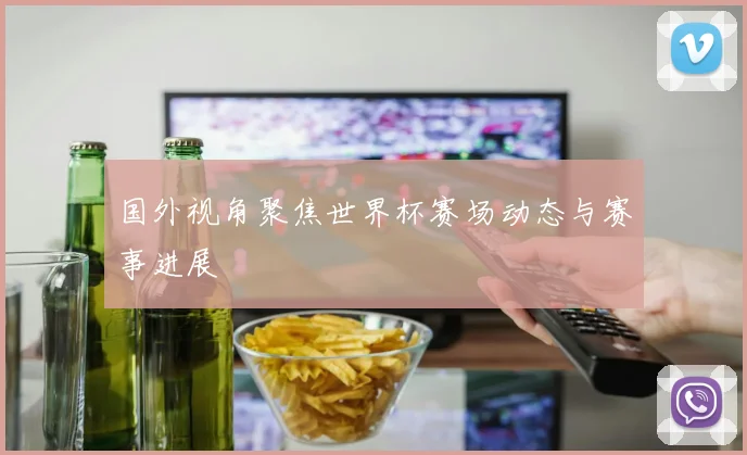 国外视角聚焦世界杯赛场动态与赛事进展