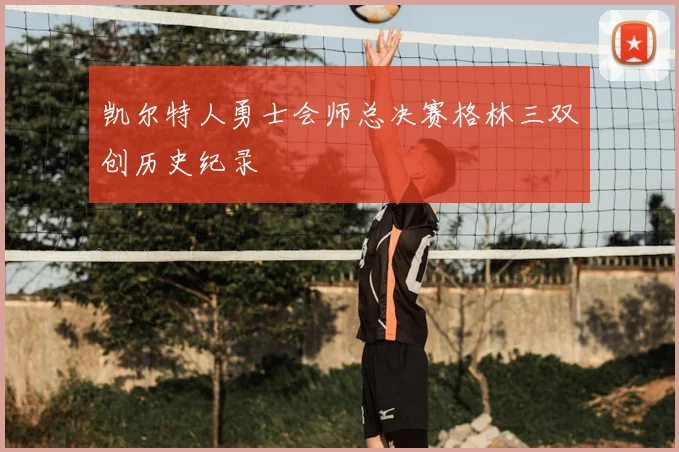 凯尔特人勇士会师总决赛格林三双创历史纪录