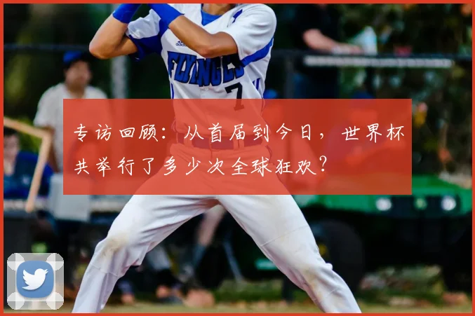 专访回顾:从首届到今日,世界杯共举行了多少次全球狂欢?