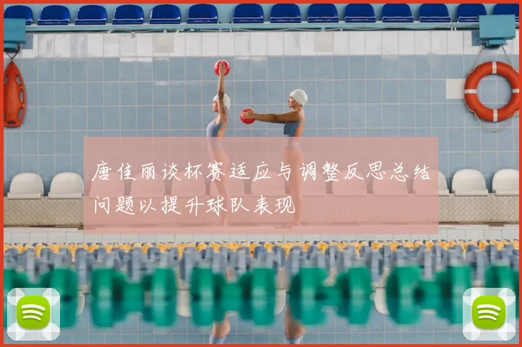 唐佳丽谈杯赛适应与调整反思总结问题以提升球队表现