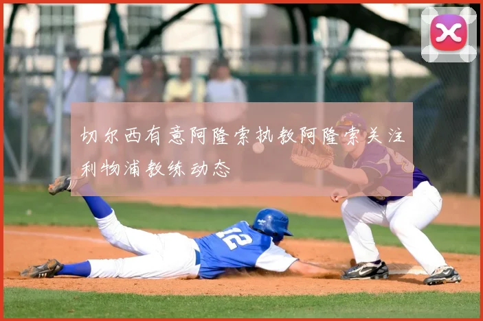 切尔西有意阿隆索执教阿隆索关注利物浦教练动态