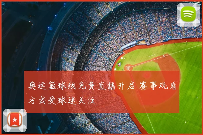 奥运篮球线免费直播开启 赛事观看方式受球迷关注