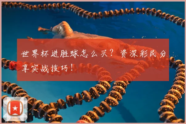 世界杯进胜球怎么买？资深彩民分享实战技巧！