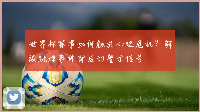 世界杯赛事如何触发心理危机？解读跳楼事件背后的警示信号