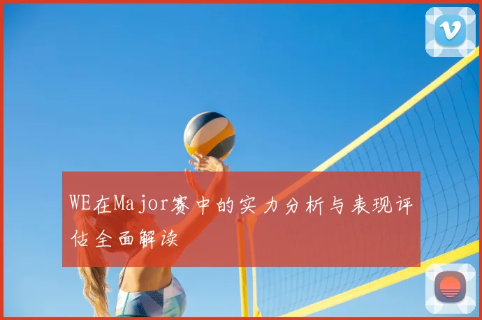 WE在Major赛中的实力分析与表现评估全面解读