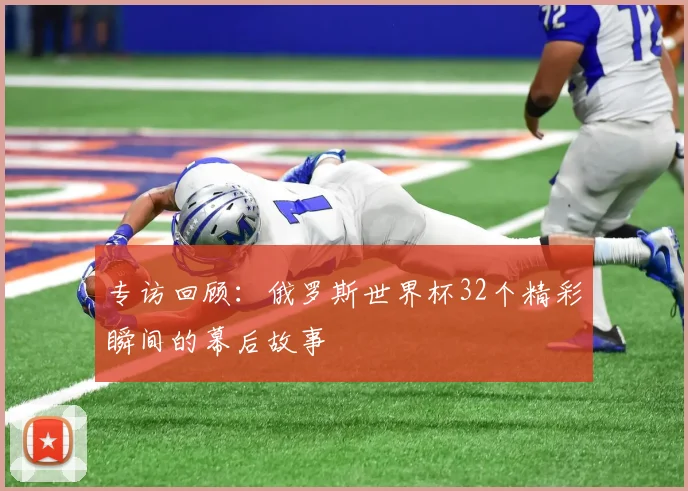 专访回顾：俄罗斯世界杯32个精彩瞬间的幕后故事