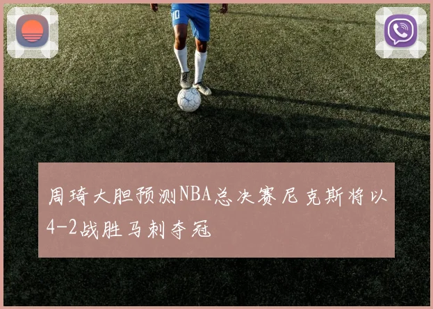 周琦大胆预测NBA总决赛尼克斯将以4-2战胜马刺夺冠