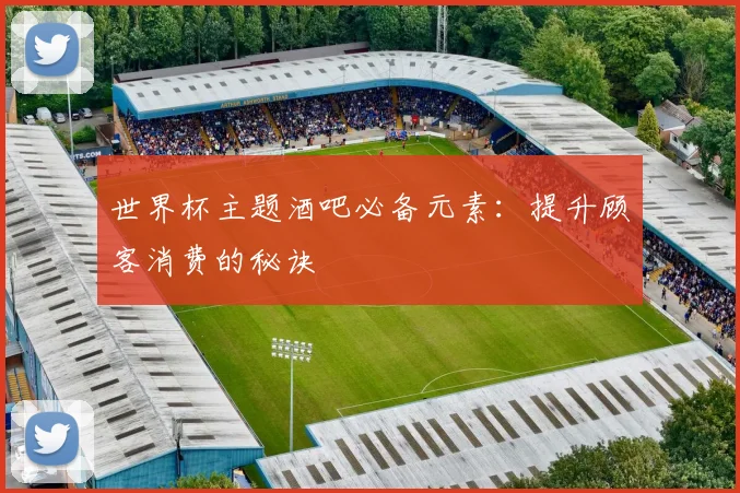 世界杯主题酒吧必备元素：提升顾客消费的秘诀