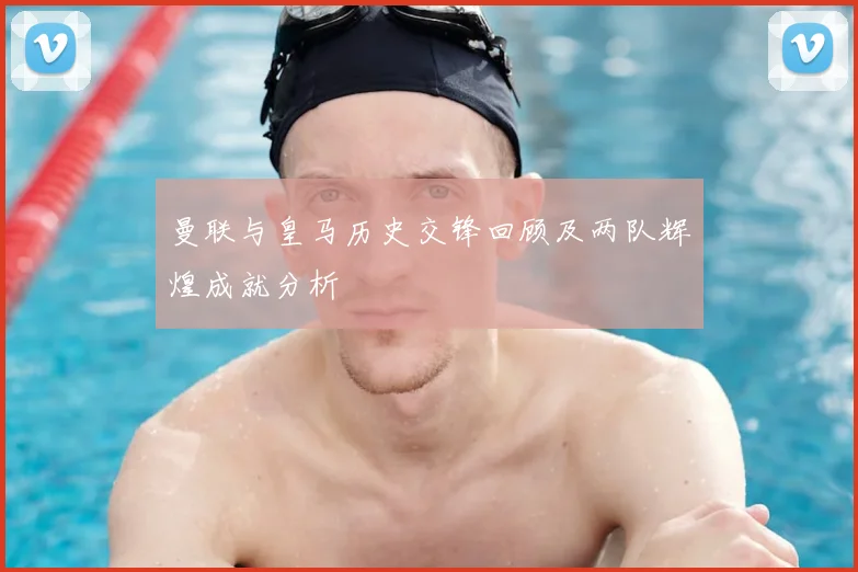 曼联与皇马历史交锋回顾及两队辉煌成就分析