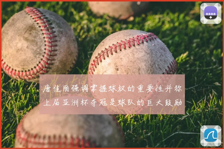 唐佳丽强调掌握球权的重要性并称上届亚洲杯夺冠是球队的巨大鼓励