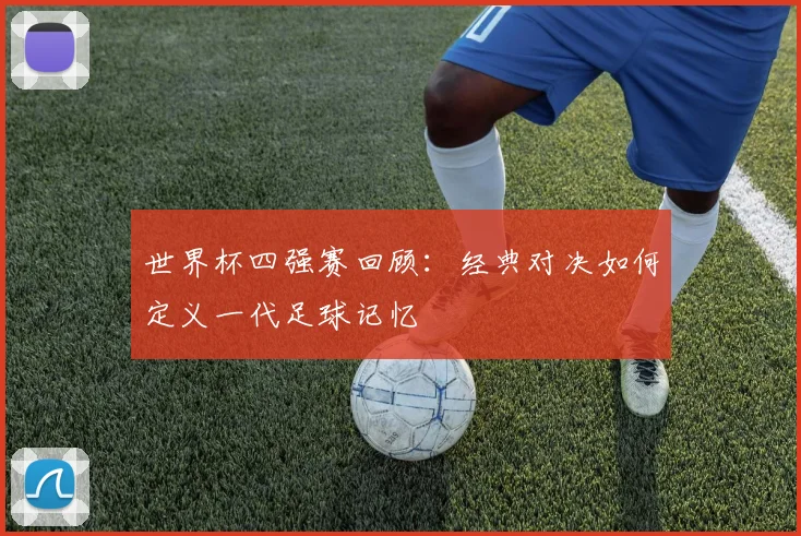 世界杯四强赛回顾：经典对决如何定义一代足球记忆