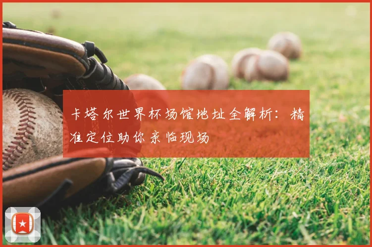 卡塔尔世界杯场馆地址全解析：精准定位助你亲临现场