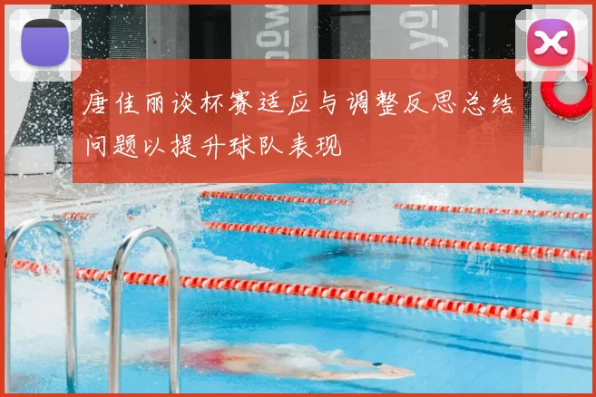 唐佳丽谈杯赛适应与调整反思总结问题以提升球队表现