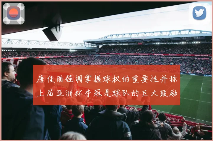 唐佳丽强调掌握球权的重要性并称上届亚洲杯夺冠是球队的巨大鼓励