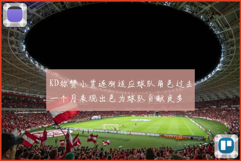 KD称赞小贾逐渐适应球队角色过去一个月表现出色为球队贡献良多