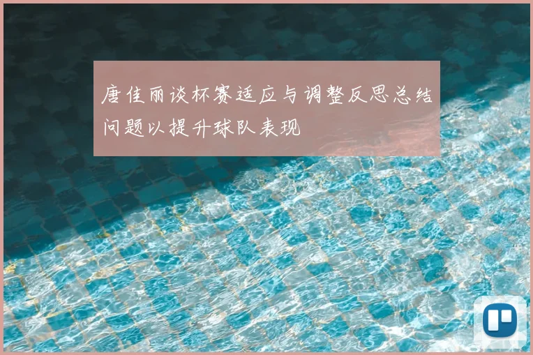 唐佳丽谈杯赛适应与调整反思总结问题以提升球队表现