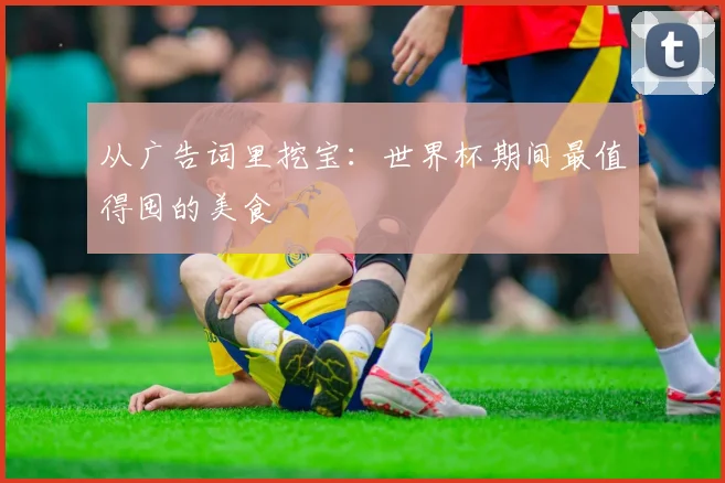 从广告词里挖宝：世界杯期间最值得囤的美食