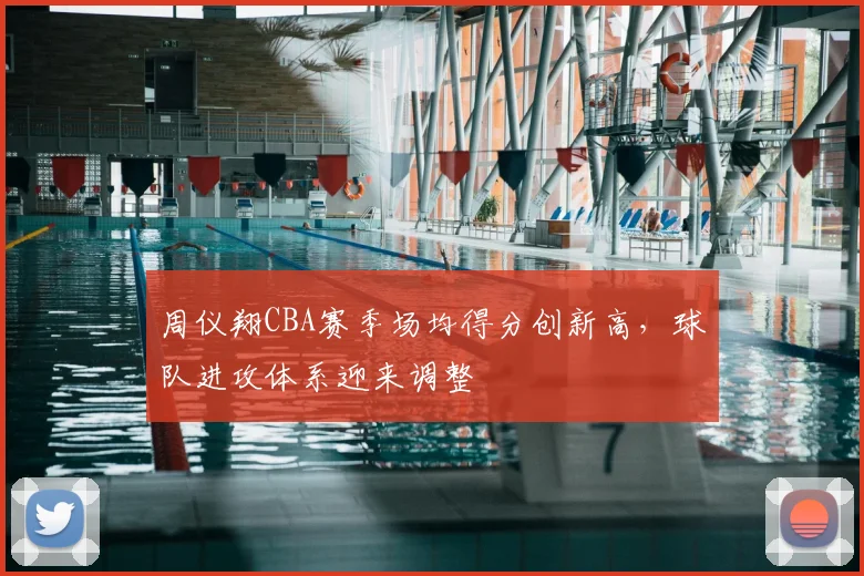 周仪翔CBA赛季场均得分创新高,球队进攻体系迎来调整