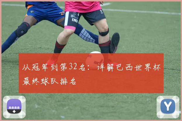 从冠军到第32名:详解巴西世界杯最终球队排名