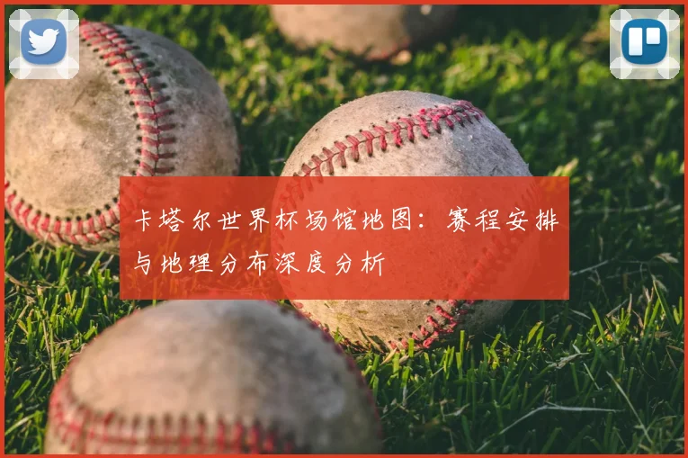 卡塔尔世界杯场馆地图：赛程安排与地理分布深度分析