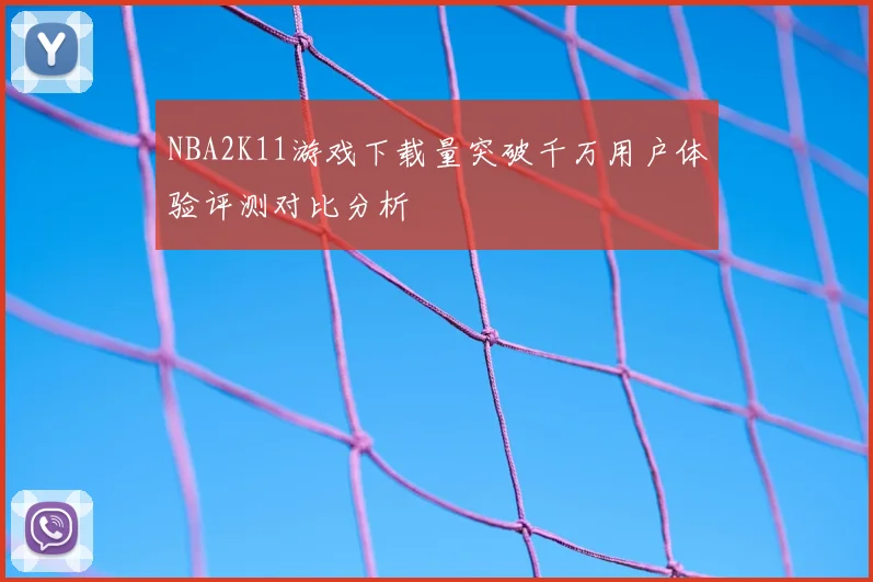 NBA2K11游戏下载量突破千万用户体验评测对比分析