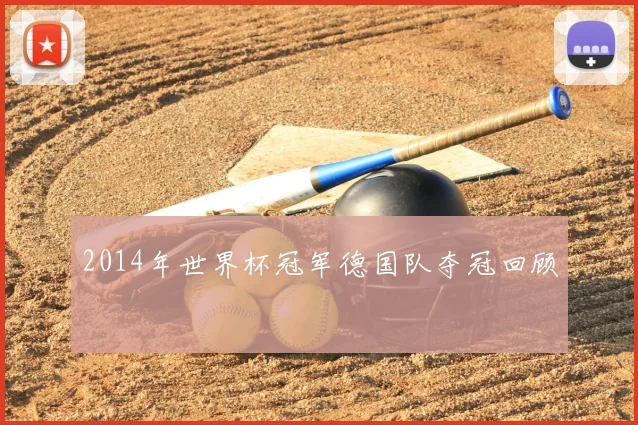 2014年世界杯冠军德国队夺冠回顾