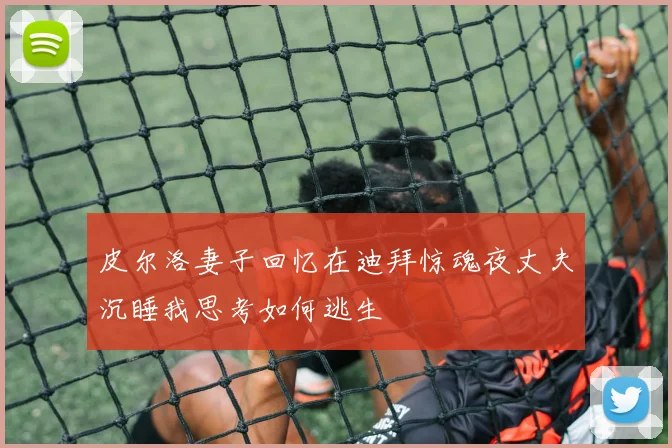 皮尔洛妻子回忆在迪拜惊魂夜丈夫沉睡我思考如何逃生