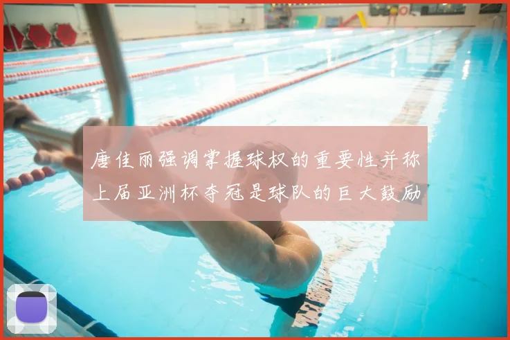 唐佳丽强调掌握球权的重要性并称上届亚洲杯夺冠是球队的巨大鼓励