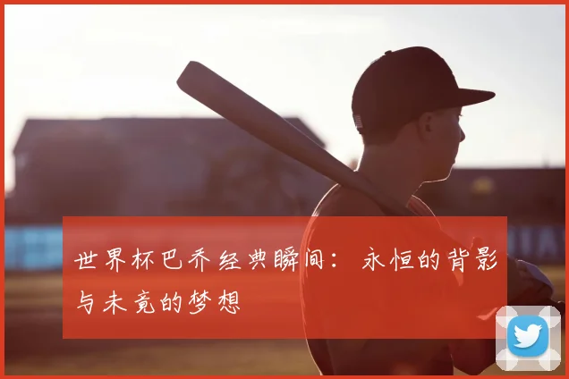 世界杯巴乔经典瞬间:永恒的背影与未竟的梦想