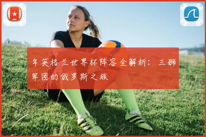 年英格兰世界杯阵容全解析：三狮军团的俄罗斯之旅