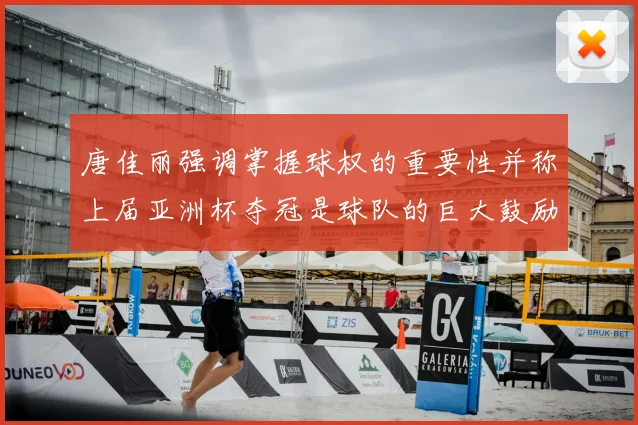 唐佳丽强调掌握球权的重要性并称上届亚洲杯夺冠是球队的巨大鼓励