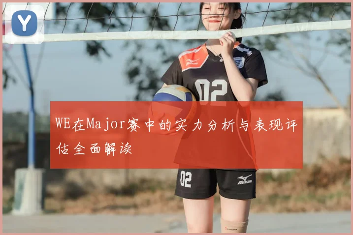 WE在Major赛中的实力分析与表现评估全面解读