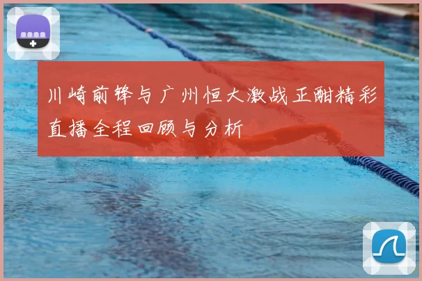 川崎前锋与广州恒大激战正酣精彩直播全程回顾与分析