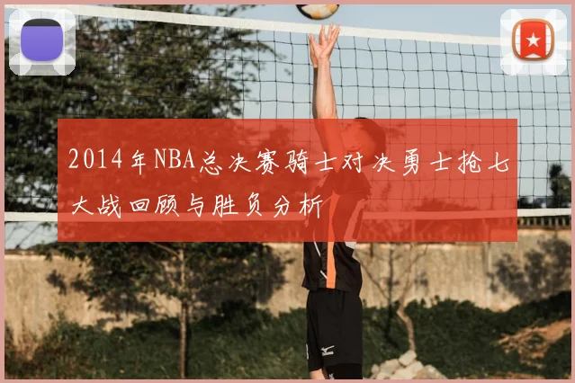 2014年NBA总决赛骑士对决勇士抢七大战回顾与胜负分析