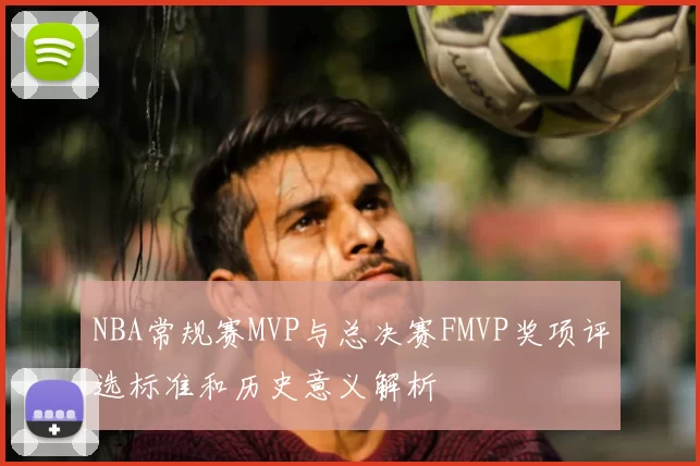 NBA常规赛MVP与总决赛FMVP奖项评选标准和历史意义解析