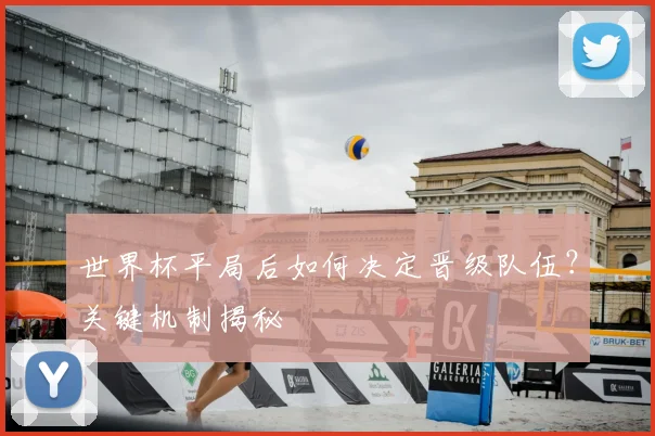 世界杯平局后如何决定晋级队伍?关键机制揭秘