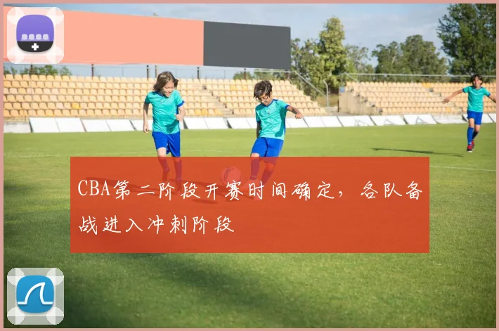 CBA第二阶段开赛时间确定,各队备战进入冲刺阶段