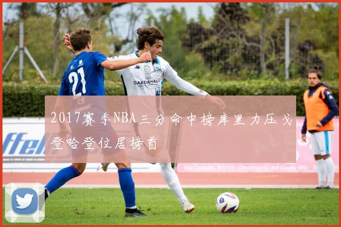 2017赛季NBA三分命中榜库里力压戈登哈登位居榜首