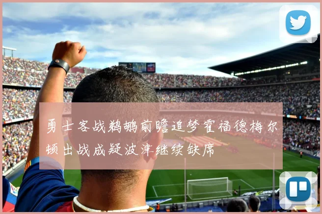 勇士客战鹈鹕前瞻追梦霍福德梅尔顿出战成疑波津继续缺席