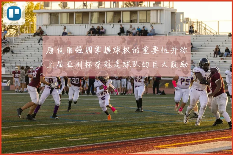 唐佳丽强调掌握球权的重要性并称上届亚洲杯夺冠是球队的巨大鼓励