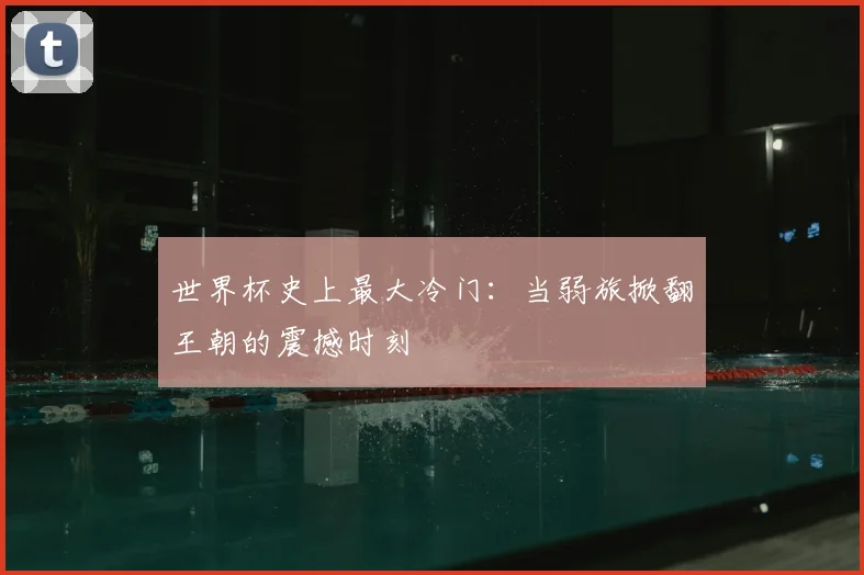 世界杯史上最大冷门:当弱旅掀翻王朝的震撼时刻
