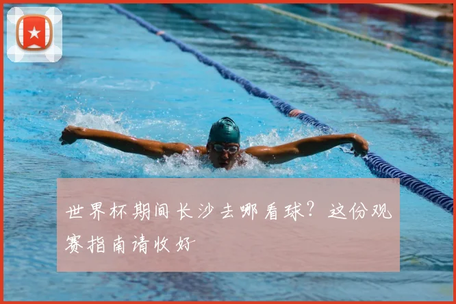 世界杯期间长沙去哪看球？这份观赛指南请收好