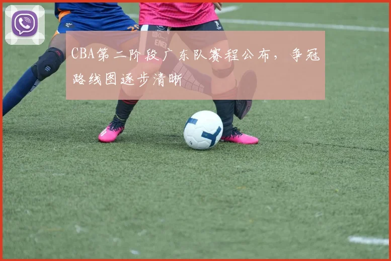 CBA第二阶段广东队赛程公布,争冠路线图逐步清晰