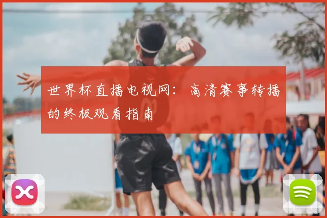 世界杯直播电视网:高清赛事转播的终极观看指南