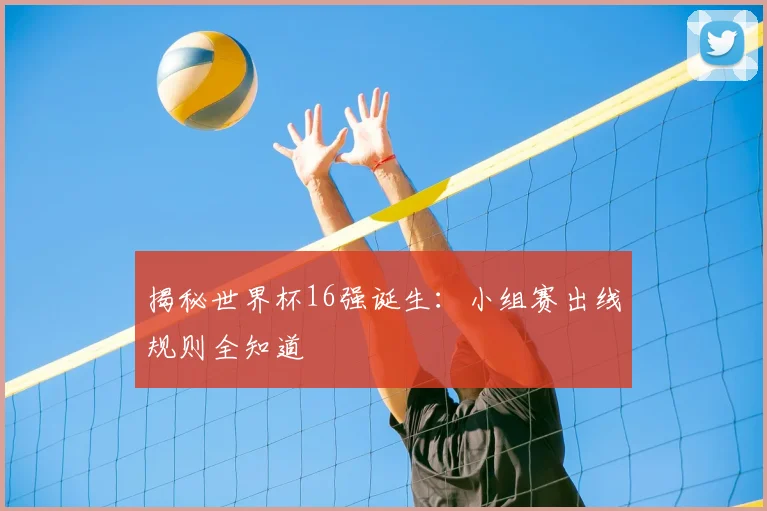 揭秘世界杯16强诞生：小组赛出线规则全知道