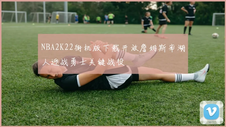 NBA2K22街机版下载开放詹姆斯率湖人迎战勇士关键战役