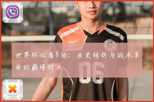 世界杯必看8场：历史转折与战术革命的巅峰对决