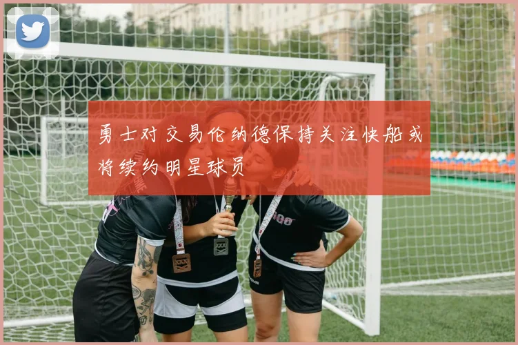 勇士对交易伦纳德保持关注快船或将续约明星球员