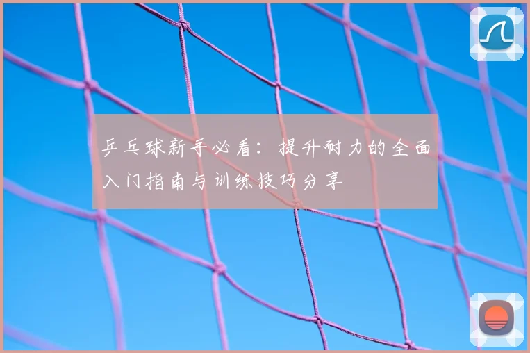 乒乓球新手必看:提升耐力的全面入门指南与训练技巧分享