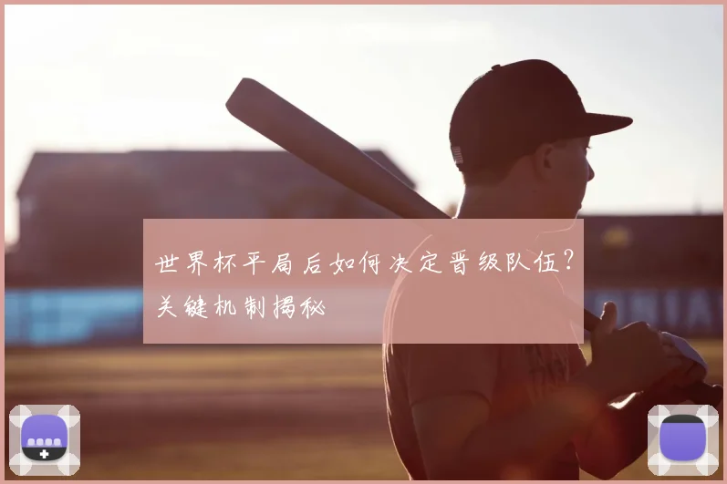 世界杯平局后如何决定晋级队伍?关键机制揭秘